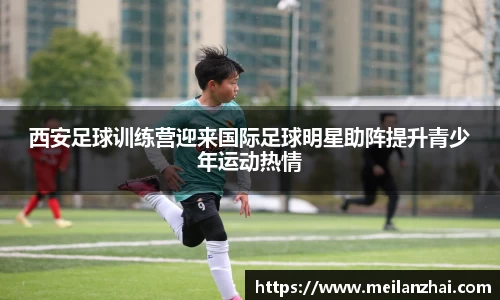 西安足球训练营迎来国际足球明星助阵提升青少年运动热情
